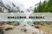 滑雪晚上比赛时间，滑雪比赛在晚上