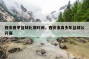 西安春季篮球比赛时间，西安市青少年篮球公开赛