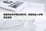 美国男篮和伊朗比赛时间，美国男篮vs伊朗男篮视频