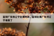 篮球广东和辽宁比赛时间，篮球比赛广东对辽宁谁赢了