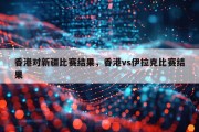 香港对新疆比赛结果，香港vs伊拉克比赛结果