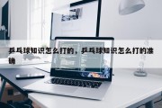 乒乓球知识怎么打的，乒乓球知识怎么打的准确