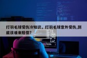 打羽毛球受伤冷知识，打羽毛球意外受伤,到底该谁来赔偿?
