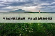 羊角山球赛比赛结果，羊角山生态旅游度假区