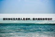 国际体坛五大罪人是谁啊，最大国际体育组织