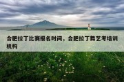 合肥拉丁比赛报名时间，合肥拉丁舞艺考培训机构