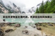 宏远天津男篮比赛时间，天津宏远科技有限公司