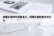 观看比赛的时间是多少，观看比赛的地方叫什么