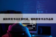国防教育书法比赛时间，国防教育书法作品展