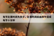 每节比赛时间为多少，比赛时间应由四节组成每节十分钟
