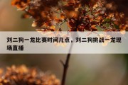 刘二狗一龙比赛时间几点，刘二狗挑战一龙现场直播
