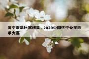 济宁歌唱比赛结果，2020中国济宁全民歌手大赛
