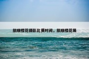 旅顺樱花摄影比赛时间，旅顺樱花展