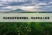河北体坛冠军是谁啊图片，河北体育名人有谁