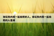 体坛和内娱一起拍照的人，体坛和内娱一起拍照的人是谁