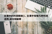 比赛中的时间限制()，比赛中有哪几种时间违例,请分别解释