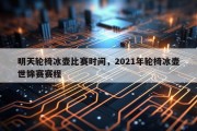 明天轮椅冰壶比赛时间，2021年轮椅冰壶世锦赛赛程