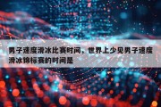 男子速度滑冰比赛时间，世界上少见男子速度滑冰锦标赛的时间是