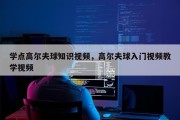 学点高尔夫球知识视频，高尔夫球入门视频教学视频