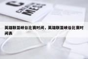 英雄联盟峡谷比赛时间，英雄联盟峡谷比赛时间表