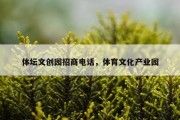 体坛文创园招商电话，体育文化产业园