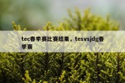 tec春季赛比赛结果，tesvsjdg春季赛
