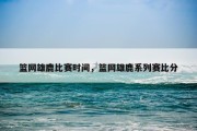 篮网雄鹿比赛时间，篮网雄鹿系列赛比分