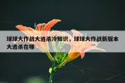 球球大作战大逃杀冷知识，球球大作战新版本大逃杀在哪