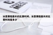 冰壶赛程最长的比赛时间，冰壶赛程最长的比赛时间是多少
