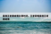 最强王者巅峰赛比赛时间，王者荣耀最强王者巅峰赛