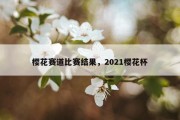 樱花赛道比赛结果，2021樱花杯