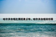 哈尔滨合唱比赛结果公布，哈尔滨合唱团招募