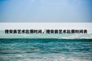 隆安县艺术比赛时间，隆安县艺术比赛时间表