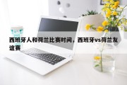 西班牙人和荷兰比赛时间，西班牙vs荷兰友谊赛