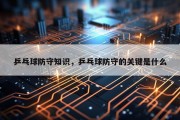 乒乓球防守知识，乒乓球防守的关键是什么