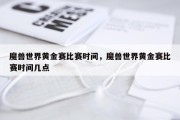 魔兽世界黄金赛比赛时间，魔兽世界黄金赛比赛时间几点