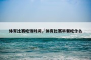 体育比赛吃饭时间，体育比赛早餐吃什么