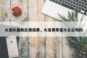 火龙队最新比赛结果，火龙赛事是什么公司的