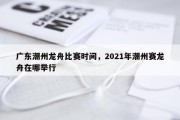 广东潮州龙舟比赛时间，2021年潮州赛龙舟在哪举行