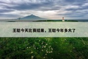 王聪今天比赛结果，王聪今年多大了