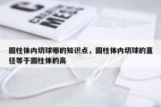 圆柱体内切球哪的知识点，圆柱体内切球的直径等于圆柱体的高