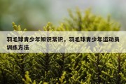 羽毛球青少年知识常识，羽毛球青少年运动员训练方法