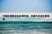 中国比赛和日本比赛时间，中国与日本比赛场地