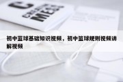初中蓝球基础知识视频，初中篮球规则视频讲解视频