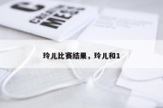 玲儿比赛结果，玲儿和1