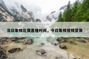 当日象棋比赛直播时间，今日象棋视频录像