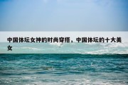 中国体坛女神的时尚穿搭，中国体坛的十大美女