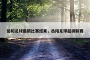 岳阳足球最新比赛结果，岳阳足球超级联赛