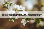 陈若琳中国体坛的传奇人物，陈若琳技术水平