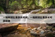 一场网球比赛多长时间，一场网球比赛多长时间结束